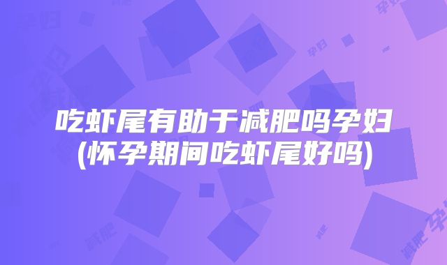吃虾尾有助于减肥吗孕妇(怀孕期间吃虾尾好吗)