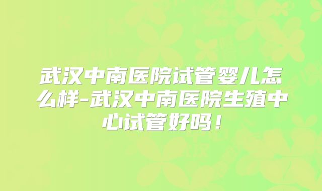 武汉中南医院试管婴儿怎么样-武汉中南医院生殖中心试管好吗！