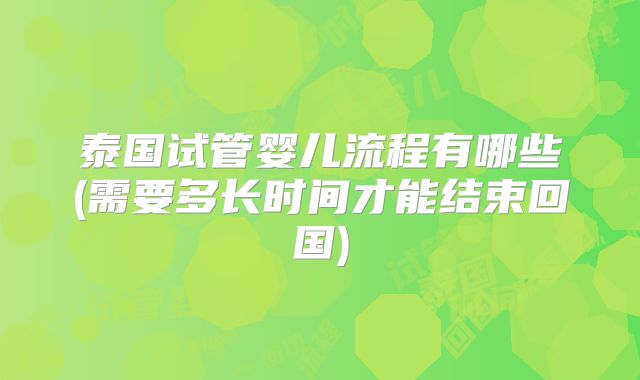 泰国试管婴儿流程有哪些(需要多长时间才能结束回国)