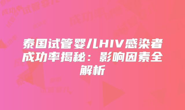 泰国试管婴儿HIV感染者成功率揭秘：影响因素全解析