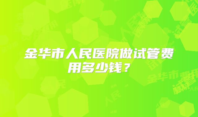 金华市人民医院做试管费用多少钱？