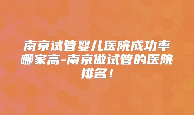 南京试管婴儿医院成功率哪家高-南京做试管的医院排名!
