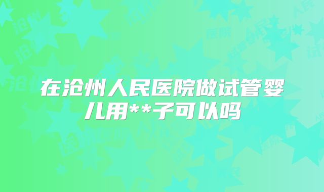 在沧州人民医院做试管婴儿用**子可以吗