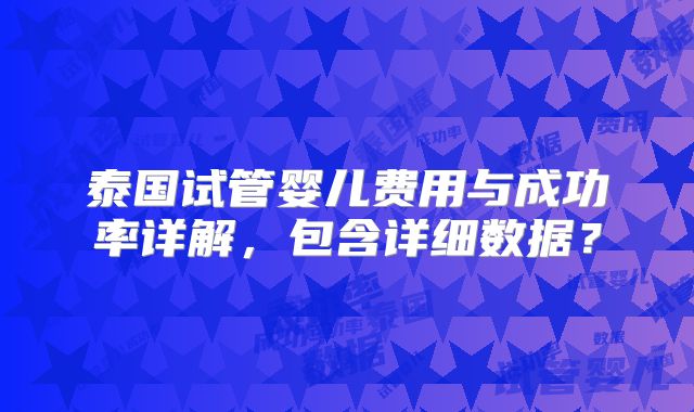 泰国试管婴儿费用与成功率详解，包含详细数据？