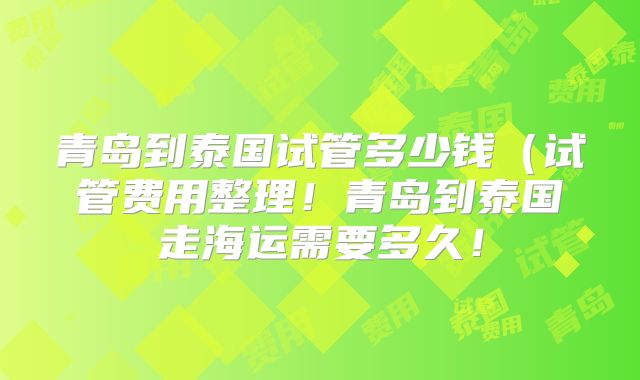 青岛到泰国试管多少钱（试管费用整理！青岛到泰国走海运需要多久！