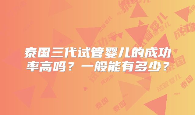泰国三代试管婴儿的成功率高吗？一般能有多少？