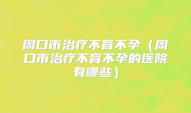 周口市治疗不育不孕(周口市治疗不育不孕的医院有哪些)