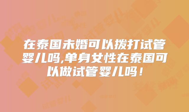 在泰国未婚可以拨打试管婴儿吗,单身女性在泰国可以做试管婴儿吗！