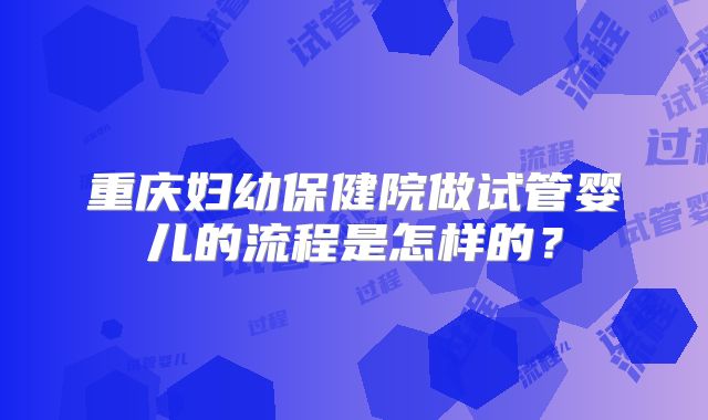 重庆妇幼保健院做试管婴儿的流程是怎样的?