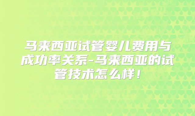 马来西亚试管婴儿费用与成功率关系-马来西亚的试管技术怎么样！