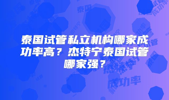 泰国试管私立机构哪家成功率高？杰特宁泰国试管哪家强？