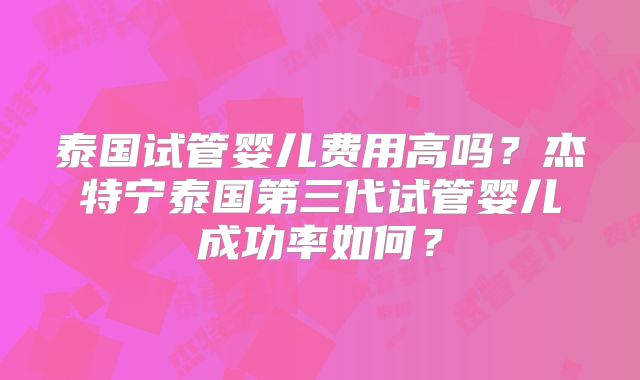 泰国试管婴儿费用高吗？杰特宁泰国第三代试管婴儿成功率如何？