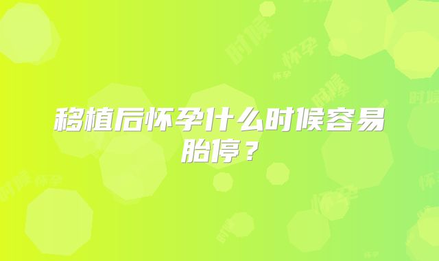 移植后怀孕什么时候容易胎停？