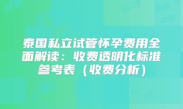 泰国私立试管怀孕费用全面解读:收费透明化标准参考表(收费分析)