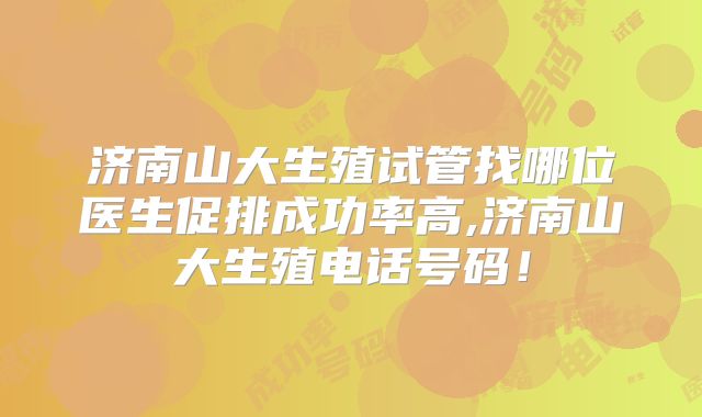 济南山大生殖试管找哪位医生促排成功率高,济南山大生殖电话号码！