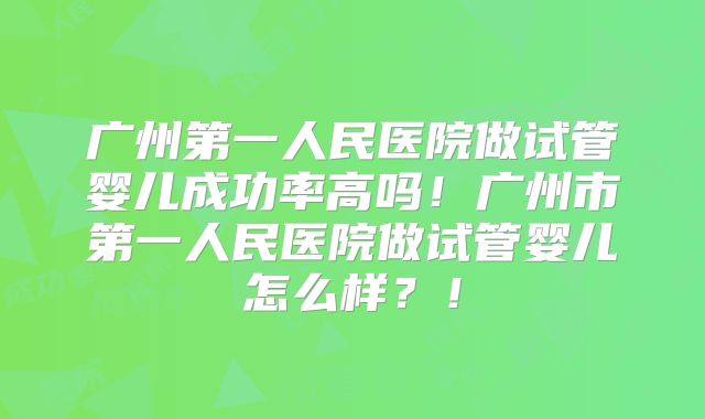 广州第一人民医院做试管婴儿成功率高吗！广州市第一人民医院做试管婴儿怎么样？！