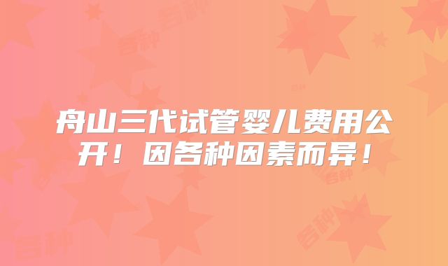 舟山三代试管婴儿费用公开!因各种因素而异!