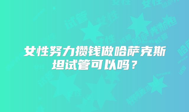 女性努力攒钱做哈萨克斯坦试管可以吗？