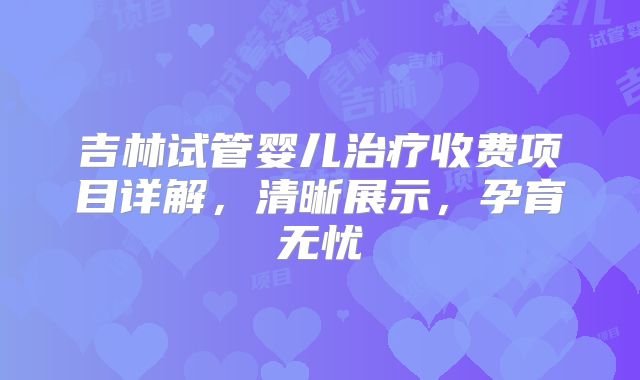 吉林试管婴儿治疗收费项目详解，清晰展示，孕育无忧