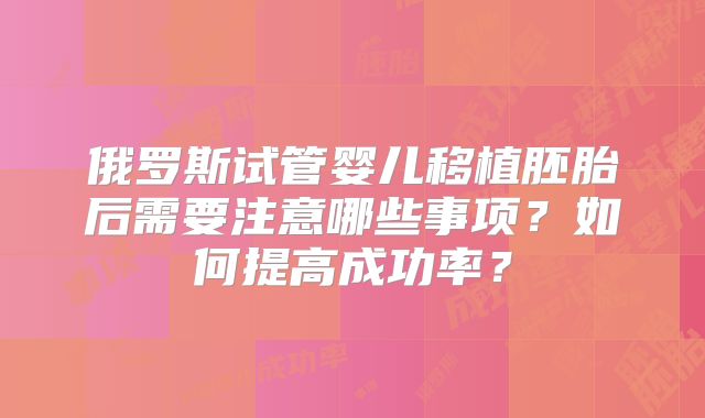 俄罗斯试管婴儿移植胚胎后需要注意哪些事项？如何提高成功率？