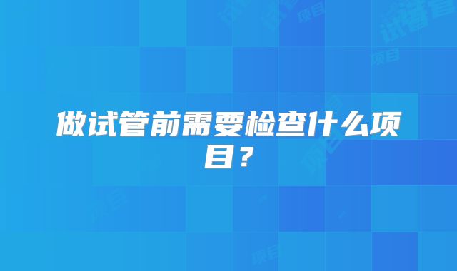 做试管前需要检查什么项目？