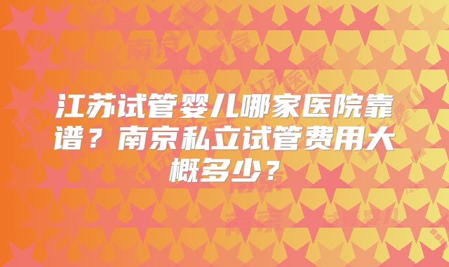 江苏试管婴儿哪家医院靠谱?南京私立试管费用大概多少?