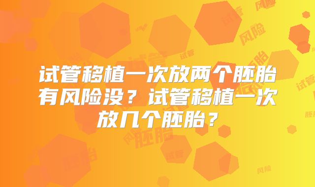 试管移植一次放两个胚胎有风险没？试管移植一次放几个胚胎？