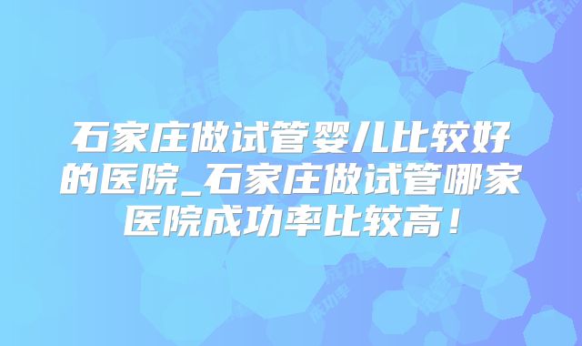 石家庄做试管婴儿比较好的医院_石家庄做试管哪家医院成功率比较高!