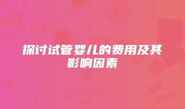 探讨试管婴儿的费用及其影响因素