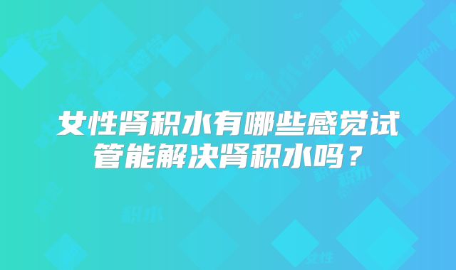 女性肾积水有哪些感觉试管能解决肾积水吗？