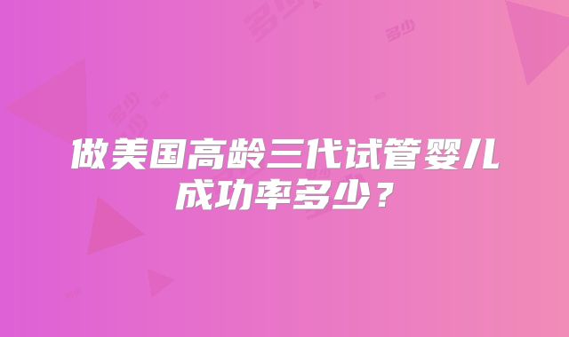 做美国高龄三代试管婴儿成功率多少？