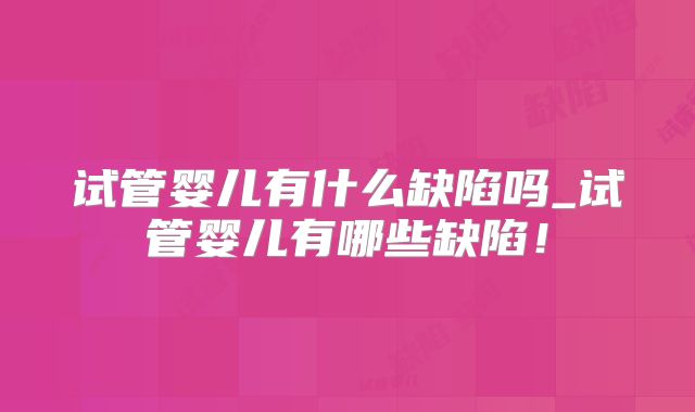 试管婴儿有什么缺陷吗_试管婴儿有哪些缺陷!