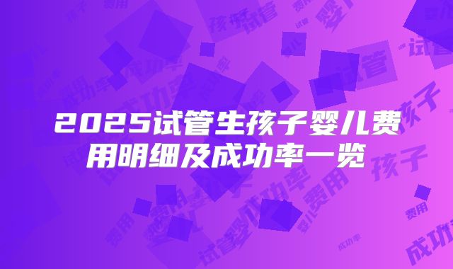 2025试管生孩子婴儿费用明细及成功率一览
