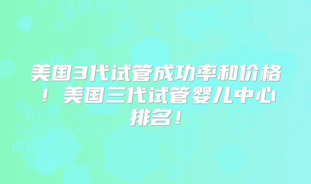 美国3代试管成功率和价格！美国三代试管婴儿中心排名！