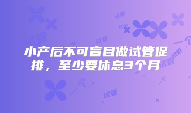 小产后不可盲目做试管促排，至少要休息3个月