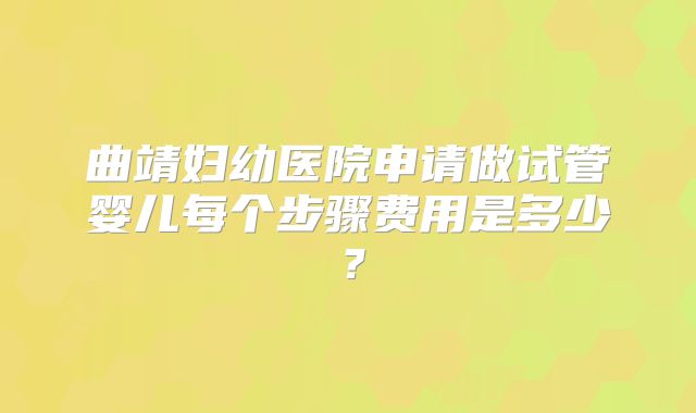 曲靖妇幼医院申请做试管婴儿每个步骤费用是多少?