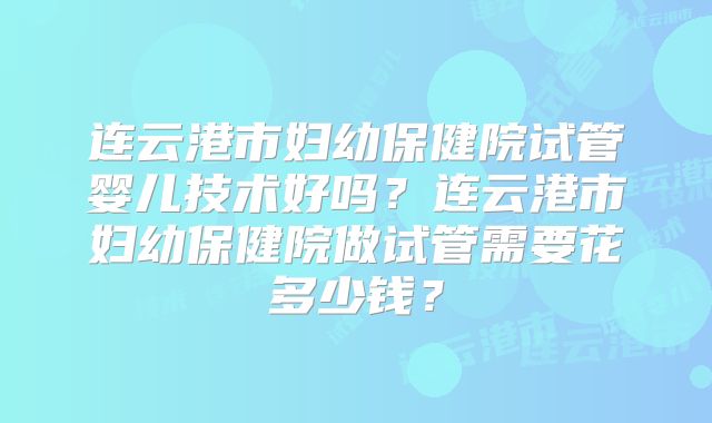 连云港市妇幼保健院试管婴儿技术好吗?连云港市妇幼保健院做试管需要花多少钱?