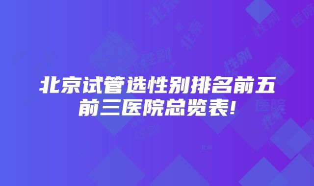 北京试管选性别排名前五前三医院总览表!