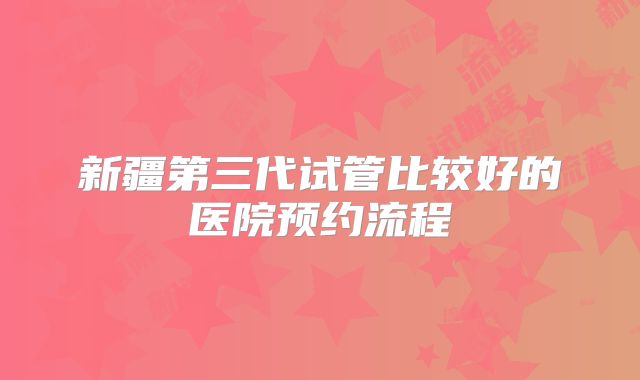 新疆第三代试管比较好的医院预约流程