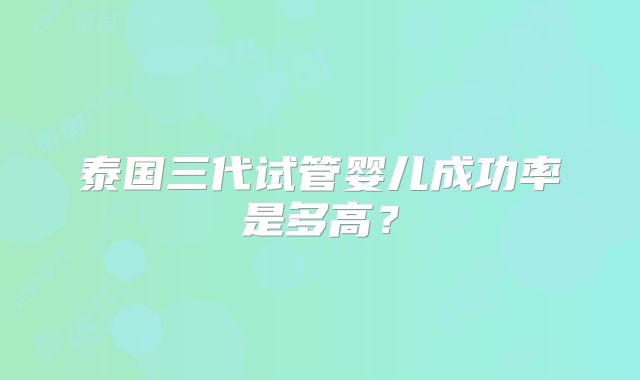泰国三代试管婴儿成功率是多高？