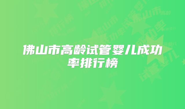 佛山市高龄试管婴儿成功率排行榜