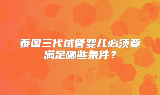 泰国三代试管婴儿必须要满足哪些条件?