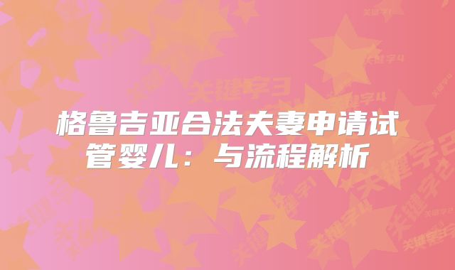 格鲁吉亚合法夫妻申请试管婴儿:与流程解析