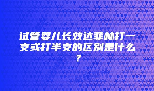 试管婴儿长效达菲林打一支或打半支的区别是什么?