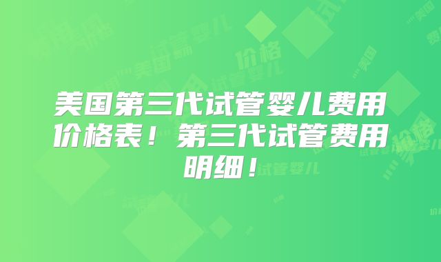 美国第三代试管婴儿费用价格表!第三代试管费用明细!