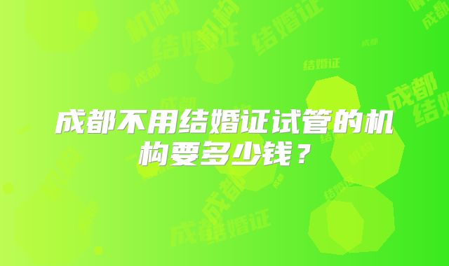 成都不用结婚证试管的机构要多少钱?
