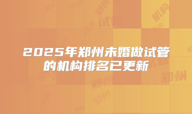 2025年郑州未婚做试管的机构排名已更新
