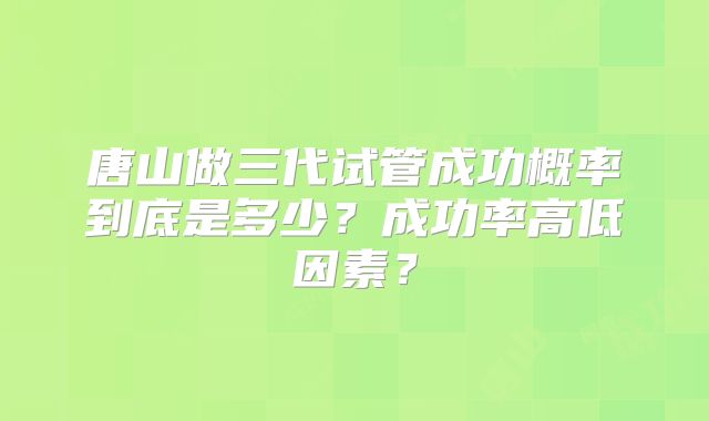 唐山做三代试管成功概率到底是多少？成功率高低因素？
