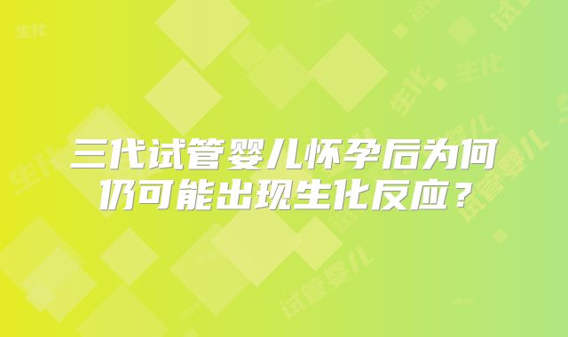 三代试管婴儿怀孕后为何仍可能出现生化反应？