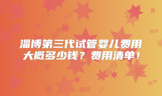 淄博第三代试管婴儿费用大概多少钱？费用清单！